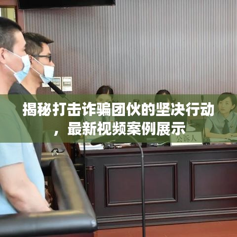 揭秘打擊詐騙團伙的堅決行動，最新視頻案例展示