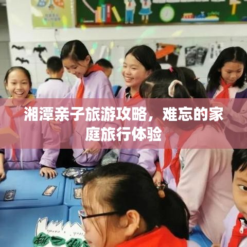 湘潭親子旅游攻略，難忘的家庭旅行體驗