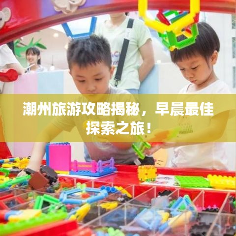 潮州旅游攻略揭秘，早晨最佳探索之旅！