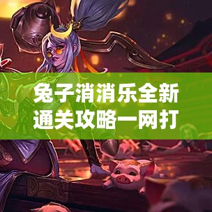 兔子消消樂全新通關攻略一網(wǎng)打盡！全面解析助你輕松過關