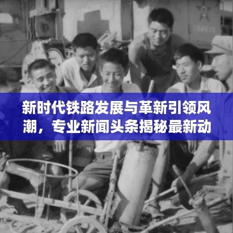 新時(shí)代鐵路發(fā)展與革新引領(lǐng)風(fēng)潮，專業(yè)新聞?lì)^條揭秘最新動(dòng)態(tài)
