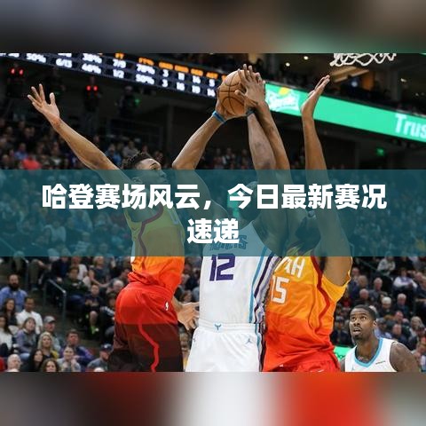 哈登賽場風(fēng)云，今日最新賽況速遞