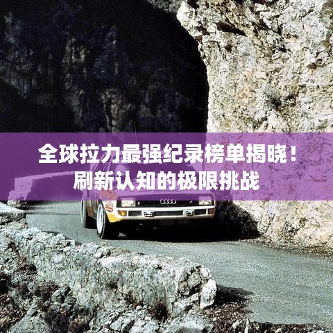 全球拉力最強(qiáng)紀(jì)錄榜單揭曉！刷新認(rèn)知的極限挑戰(zhàn)