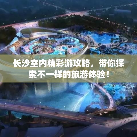 長(zhǎng)沙室內(nèi)精彩游攻略，帶你探索不一樣的旅游體驗(yàn)！
