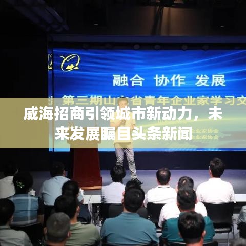 威海招商引領(lǐng)城市新動(dòng)力，未來(lái)發(fā)展矚目頭條新聞