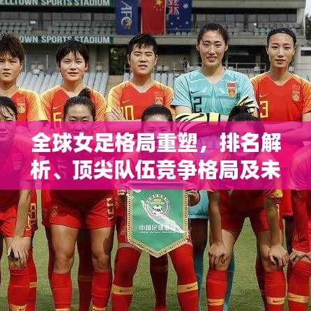 全球女足格局重塑，排名解析、頂尖隊(duì)伍競爭格局及未來展望