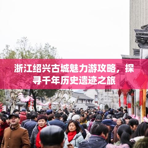 浙江紹興古城魅力游攻略，探尋千年歷史遺跡之旅