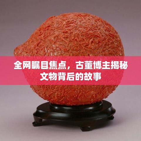 全網(wǎng)矚目焦點(diǎn)，古董博主揭秘文物背后的故事