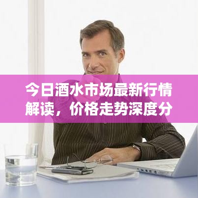 今日酒水市場最新行情解讀，價(jià)格走勢深度分析，未來趨勢展望