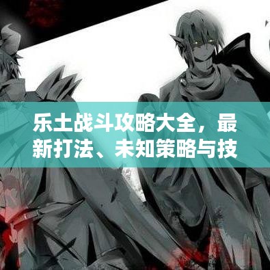 樂(lè)土戰(zhàn)斗攻略大全，最新打法、未知策略與技巧探索