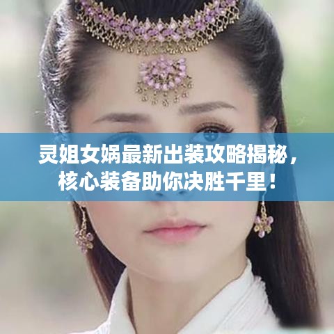 靈姐女媧最新出裝攻略揭秘，核心裝備助你決勝千里！