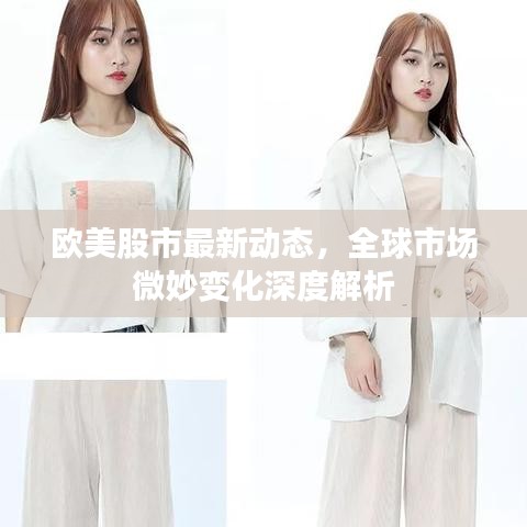 歐美股市最新動(dòng)態(tài)，全球市場(chǎng)微妙變化深度解析