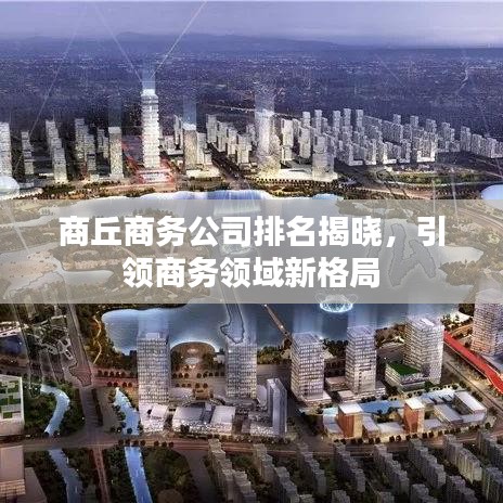 商丘商務(wù)公司排名揭曉，引領(lǐng)商務(wù)領(lǐng)域新格局