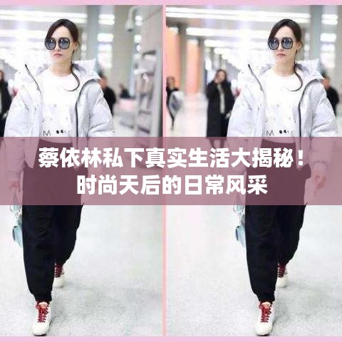蔡依林私下真實生活大揭秘！時尚天后的日常風采