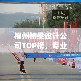 福州橋梁設(shè)計(jì)公司TOP榜，專業(yè)實(shí)力與信譽(yù)權(quán)威榜單揭秘