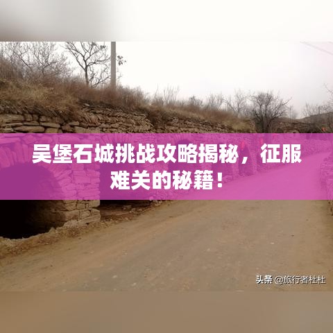 吳堡石城挑戰(zhàn)攻略揭秘，征服難關(guān)的秘籍！