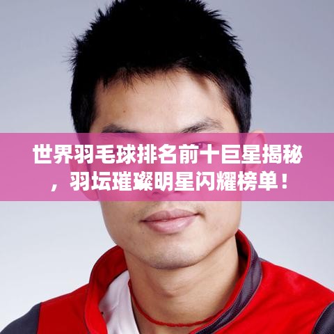 世界羽毛球排名前十巨星揭秘，羽壇璀璨明星閃耀榜單！