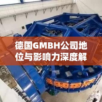 德國(guó)GMBH公司地位與影響力深度解析，行業(yè)排名背后的實(shí)力與影響力探討