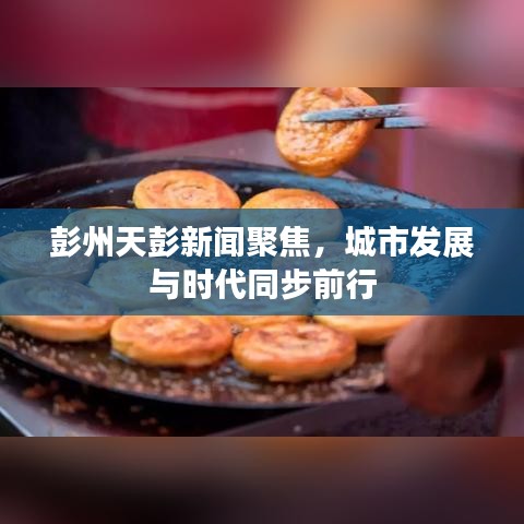 彭州天彭新聞聚焦，城市發(fā)展與時代同步前行