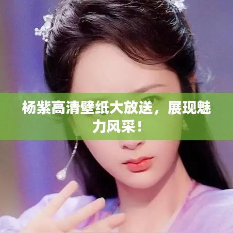 楊紫高清壁紙大放送，展現(xiàn)魅力風(fēng)采！