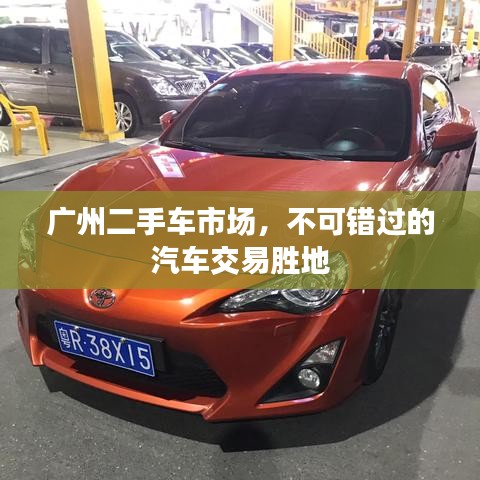 廣州二手車(chē)市場(chǎng)，不可錯(cuò)過(guò)的汽車(chē)交易勝地