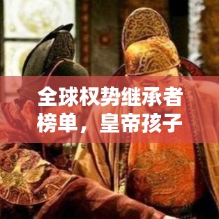 全球權(quán)勢繼承者榜單，皇帝孩子們的權(quán)勢與地位傳承之路