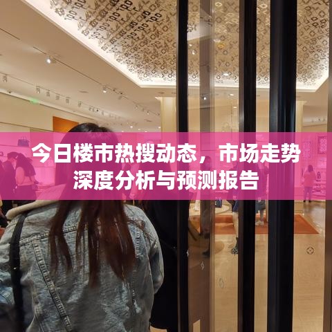 今日樓市熱搜動(dòng)態(tài)，市場(chǎng)走勢(shì)深度分析與預(yù)測(cè)報(bào)告