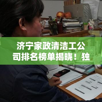 濟(jì)寧家政清潔工公司排名榜單揭曉！獨(dú)家揭秘！