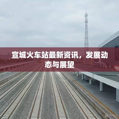 宣城火車站最新資訊，發(fā)展動態(tài)與展望
