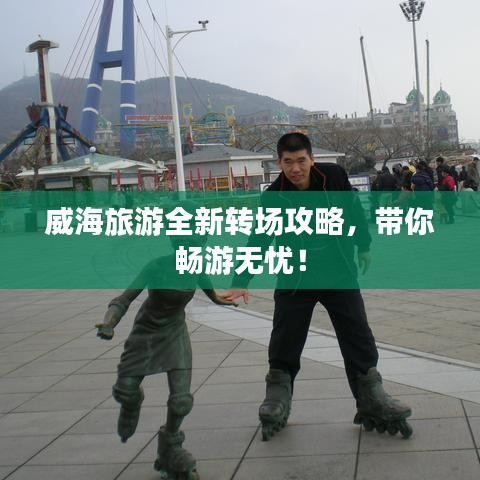 威海旅游全新轉(zhuǎn)場(chǎng)攻略，帶你暢游無(wú)憂(yōu)！