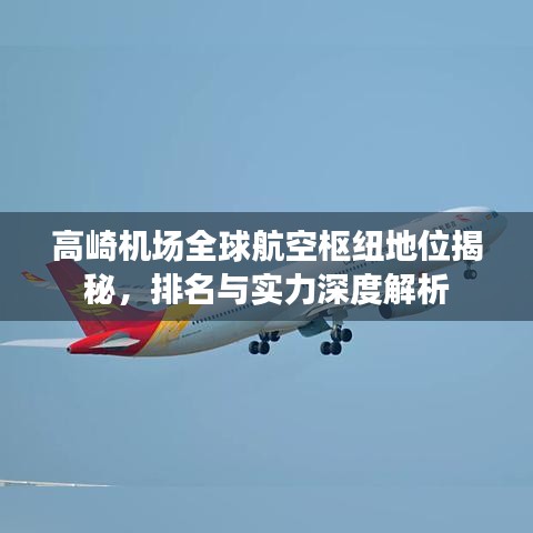 高崎機(jī)場全球航空樞紐地位揭秘，排名與實(shí)力深度解析