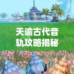 天諭古代音軌攻略揭秘，探索千年音樂之謎