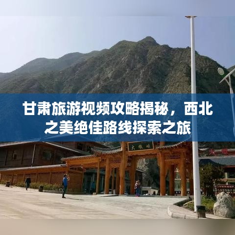 甘肅旅游視頻攻略揭秘，西北之美絕佳路線探索之旅