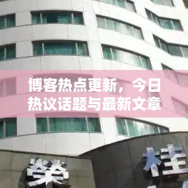 博客熱點更新，今日熱議話題與最新文章評論全覽
