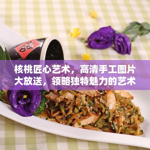 核桃匠心藝術(shù)，高清手工圖片大放送，領(lǐng)略獨(dú)特魅力的藝術(shù)風(fēng)采