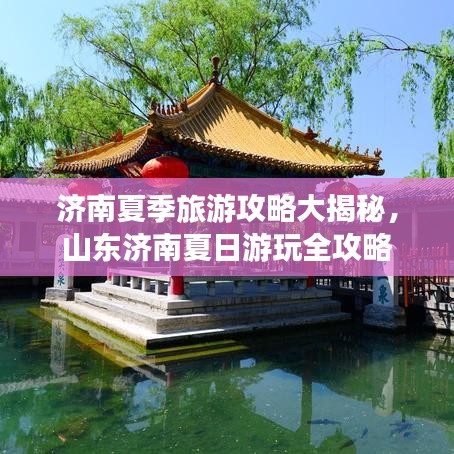 濟南夏季旅游攻略大揭秘，山東濟南夏日游玩全攻略
