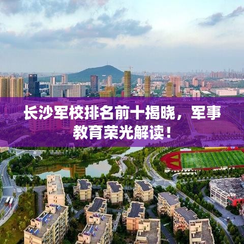 長沙軍校排名前十揭曉，軍事教育榮光解讀！