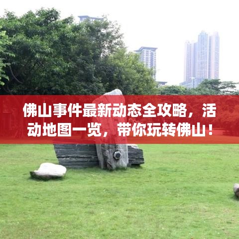 佛山事件最新動(dòng)態(tài)全攻略，活動(dòng)地圖一覽，帶你玩轉(zhuǎn)佛山！