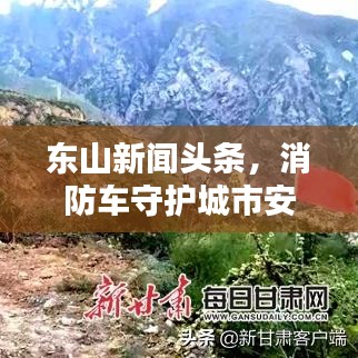 東山新聞頭條，消防車守護(hù)城市安全，生命線不可或缺