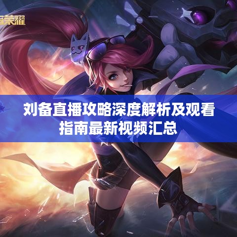 劉備直播攻略深度解析及觀看指南最新視頻匯總