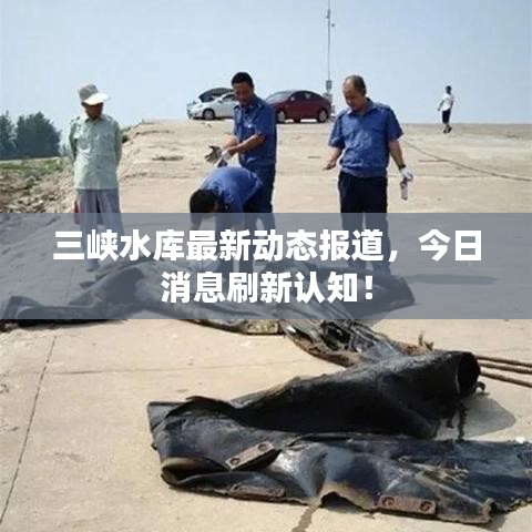 三峽水庫最新動態(tài)報道，今日消息刷新認知！