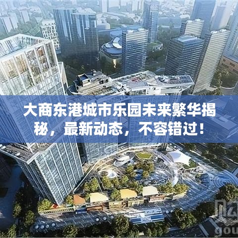大商?hào)|港城市樂園未來繁華揭秘，最新動(dòng)態(tài)，不容錯(cuò)過！