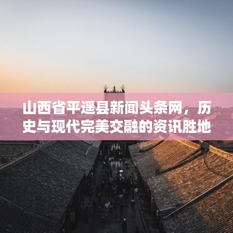 山西省平遙縣新聞頭條網(wǎng)，歷史與現(xiàn)代完美交融的資訊勝地