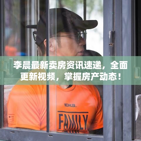 李晨最新賣房資訊速遞，全面更新視頻，掌握房產(chǎn)動態(tài)！
