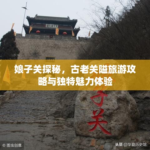 娘子關(guān)探秘，古老關(guān)隘旅游攻略與獨(dú)特魅力體驗(yàn)