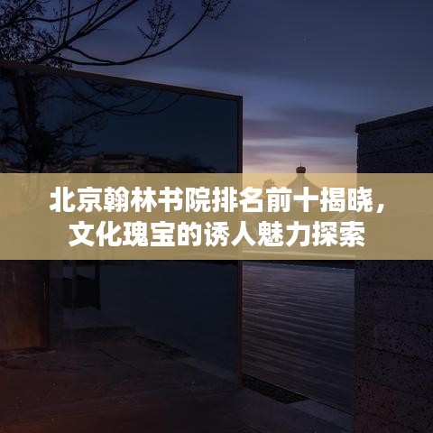 北京翰林書院排名前十揭曉，文化瑰寶的誘人魅力探索