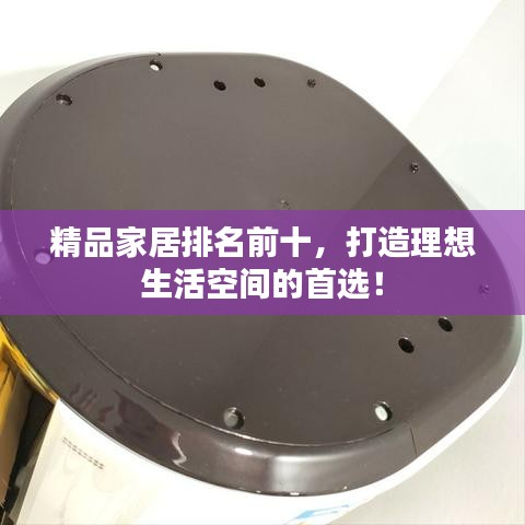 精品家居排名前十，打造理想生活空間的首選！