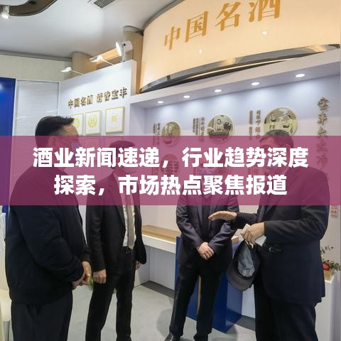 酒業(yè)新聞速遞，行業(yè)趨勢深度探索，市場熱點聚焦報道