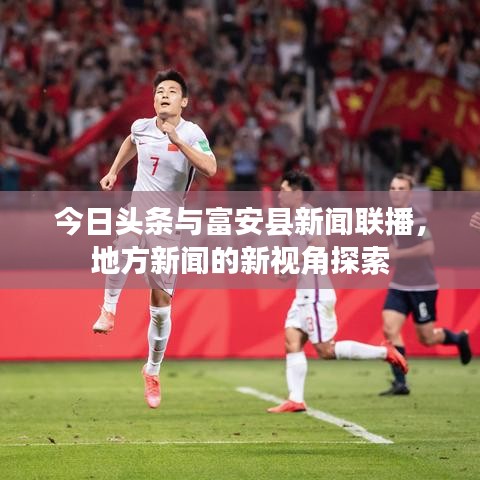 今日頭條與富安縣新聞聯(lián)播，地方新聞的新視角探索