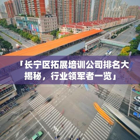 「長寧區(qū)拓展培訓(xùn)公司排名大揭秘，行業(yè)領(lǐng)軍者一覽」